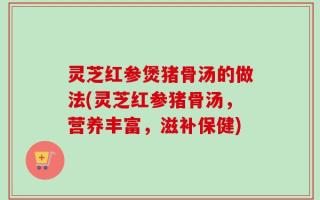 灵芝红参煲猪骨汤的做法(灵芝红参猪骨汤，营养丰富，滋补保健)