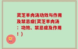 灵芝羊肉汤功效与作用及禁忌症(灵芝羊肉汤：功效、禁忌症及作用！)