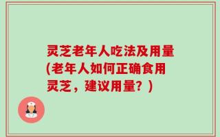 灵芝老年人吃法及用量(老年人如何正确食用灵芝，建议用量？)