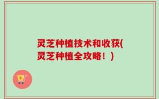 灵芝种植技术和收获(灵芝种植全攻略！)