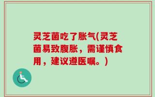 灵芝菌吃了胀气(灵芝菌易致腹胀，需谨慎食用，建议遵医嘱。)