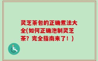 灵芝茶包的正确煮法大全(如何正确泡制灵芝茶？完全指南来了！)