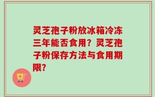 灵芝孢子粉放冰箱冷冻三年能否食用？灵芝孢子粉保存方法与食用期限？