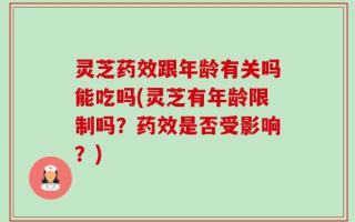 灵芝药效跟年龄有关吗能吃吗(灵芝有年龄限制吗？药效是否受影响？)