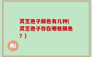 灵芝孢子颜色有几种(灵芝孢子存在哪些颜色？)