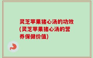 灵芝苹果猪心汤的功效(灵芝苹果猪心汤的营养保健价值)