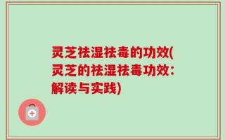 灵芝祛湿祛毒的功效(灵芝的祛湿祛毒功效：解读与实践)