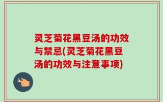 灵芝菊花黑豆汤的功效与禁忌(灵芝菊花黑豆汤的功效与注意事项)