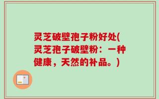 灵芝破壁孢子粉好处(灵芝孢子破壁粉：一种健康，天然的补品。)