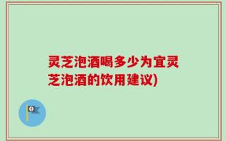 灵芝泡酒喝多少为宜灵芝泡酒的饮用建议)