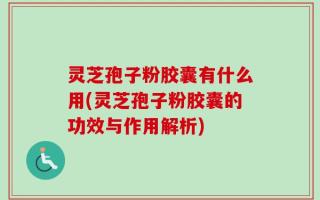 灵芝孢子粉胶囊有什么用(灵芝孢子粉胶囊的功效与作用解析)