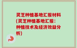 灵芝种植基地汇报材料(灵芝种植基地汇报：种植技术及经济效益分析)