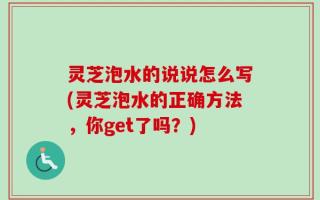 灵芝泡水的说说怎么写(灵芝泡水的正确方法，你get了吗？)