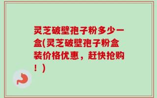 灵芝破壁孢子粉多少一盒(灵芝破壁孢子粉盒装价格优惠，赶快抢购！)