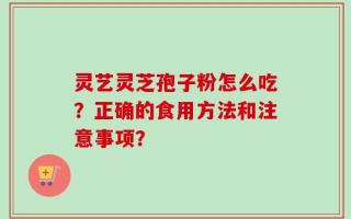 灵艺灵芝孢子粉怎么吃？正确的食用方法和注意事项？