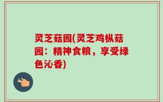 灵芝菇园(灵芝鸡枞菇园：精神食粮，享受绿色沁香)