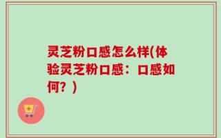 灵芝粉口感怎么样(体验灵芝粉口感：口感如何？)