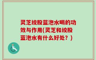 灵芝绞股蓝泡水喝的功效与作用(灵芝和绞股蓝泡水有什么好处？)