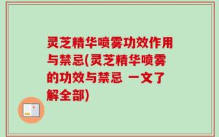 灵芝精华喷雾功效作用与禁忌(灵芝精华喷雾的功效与禁忌 一文了解全部)