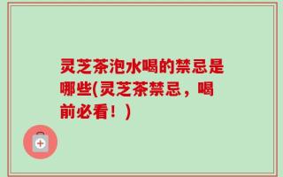 灵芝茶泡水喝的禁忌是哪些(灵芝茶禁忌，喝前必看！)