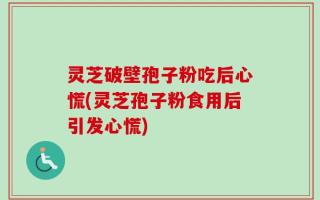 灵芝破壁孢子粉吃后心慌(灵芝孢子粉食用后引发心慌)