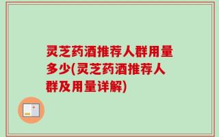 灵芝药酒推荐人群用量多少(灵芝药酒推荐人群及用量详解)