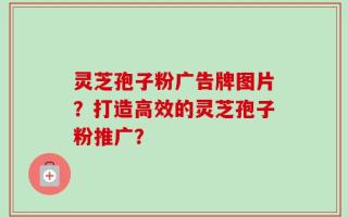 灵芝孢子粉广告牌图片？打造高效的灵芝孢子粉推广？