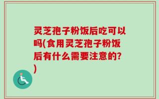 灵芝孢子粉饭后吃可以吗(食用灵芝孢子粉饭后有什么需要注意的？)