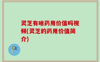 灵芝有啥药用价值吗视频(灵芝的药用价值简介)
