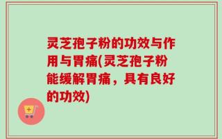 灵芝孢子粉的功效与作用与胃痛(灵芝孢子粉能缓解胃痛，具有良好的功效)
