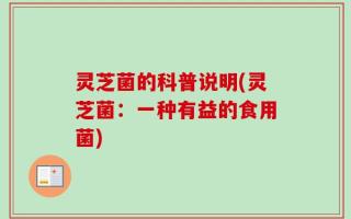 灵芝菌的科普说明(灵芝菌：一种有益的食用菌)