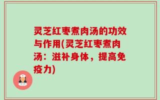 灵芝红枣煮肉汤的功效与作用(灵芝红枣煮肉汤：滋补身体，提高免疫力)