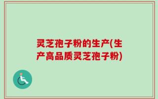 灵芝孢子粉的生产(生产高品质灵芝孢子粉)