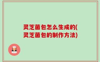 灵芝菌包怎么生成的(灵芝菌包的制作方法)