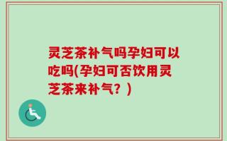 灵芝茶补气吗孕妇可以吃吗(孕妇可否饮用灵芝茶来补气？)