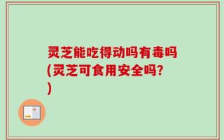 灵芝能吃得动吗有毒吗(灵芝可食用安全吗？)