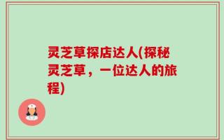 灵芝草探店达人(探秘灵芝草，一位达人的旅程)