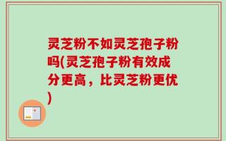 灵芝粉不如灵芝孢子粉吗(灵芝孢子粉有效成分更高，比灵芝粉更优)