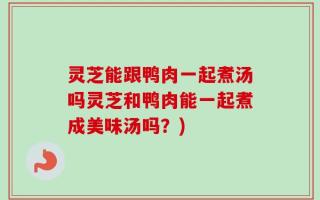 灵芝能跟鸭肉一起煮汤吗灵芝和鸭肉能一起煮成美味汤吗？)