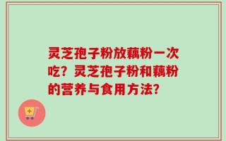 灵芝孢子粉放藕粉一次吃？灵芝孢子粉和藕粉的营养与食用方法？