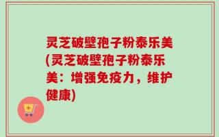 灵芝破壁孢子粉泰乐美(灵芝破壁孢子粉泰乐美：增强免疫力，维护健康)