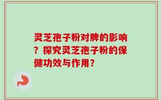 灵芝孢子粉对脾的影响？探究灵芝孢子粉的保健功效与作用？