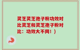 灵芝灵芝孢子粉功效对比灵芝和灵芝孢子粉对比：功效大不同！)