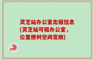 灵芝站办公室出租信息(灵芝站可租办公室，位置便利空间宽敞)