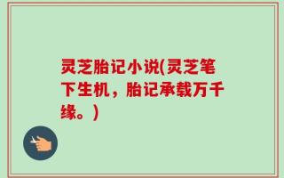 灵芝胎记小说(灵芝笔下生机，胎记承载万千缘。)
