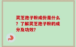 灵芝孢子粉成份是什么？了解灵芝孢子粉的成分及功效？