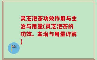 灵芝泡茶功效作用与主治与用量(灵芝泡茶的功效、主治与用量详解)