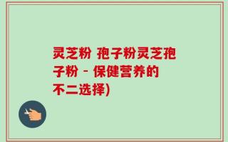 灵芝粉 孢子粉灵芝孢子粉 - 保健营养的不二选择)