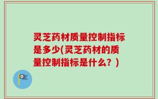 灵芝药材质量控制指标是多少(灵芝药材的质量控制指标是什么？)