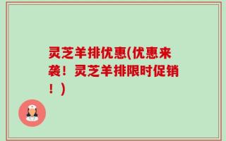 灵芝羊排优惠(优惠来袭！灵芝羊排限时促销！)
